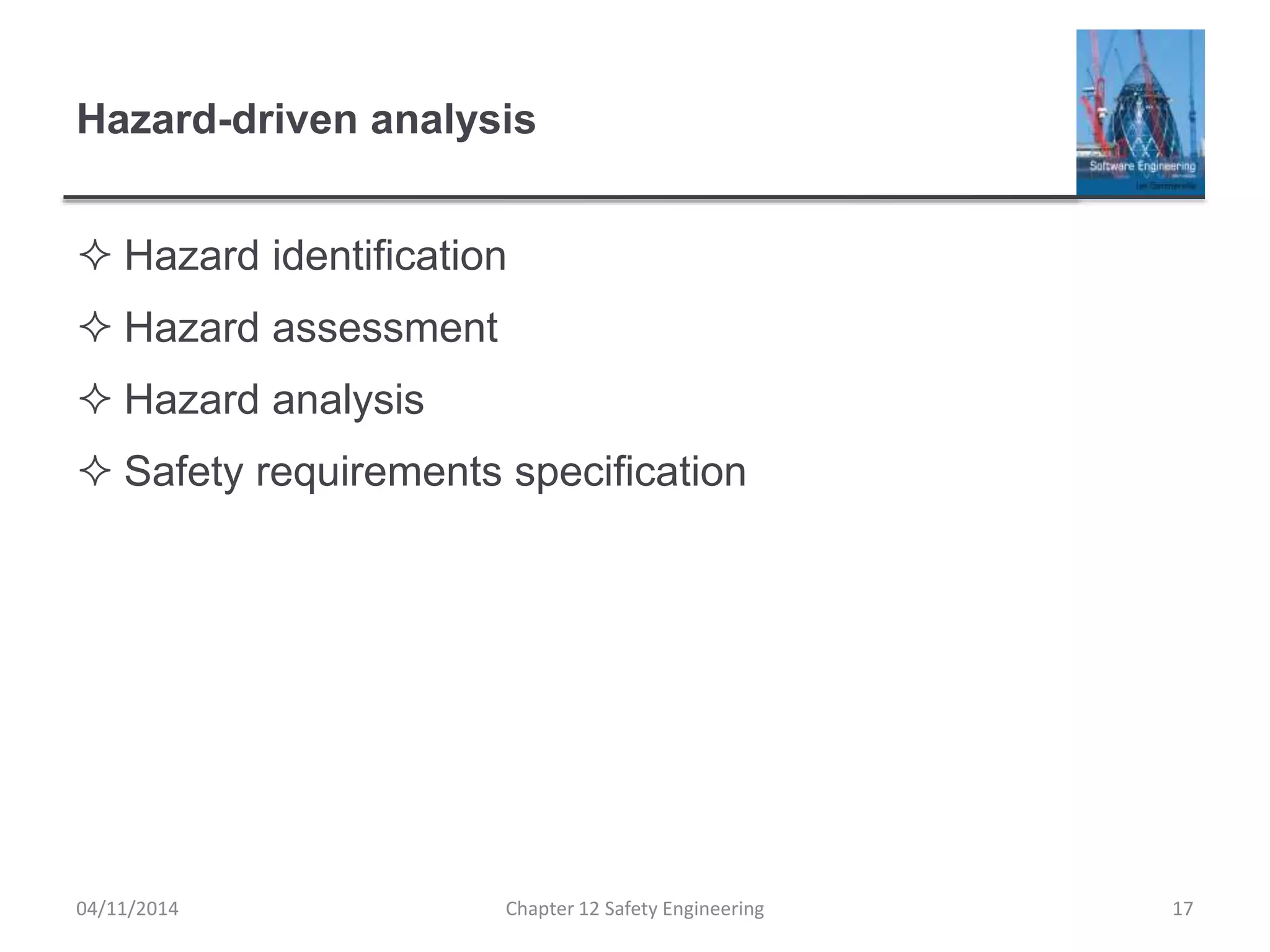 Hazard-driven analysis
 Hazard identification
 Hazard assessment
 Hazard analysis
 Safety requirements specification
04/11/2014 Chapter 12 Safety Engineering 17
 