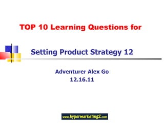 TOP 10 Learning Questions for Setting Product Strategy 12 Adventurer Alex Go 12.16.11 