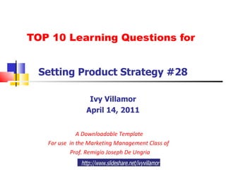 TOP 10 Learning Questions for Setting Product Strategy #28 Ivy Villamor April 14, 2011 A Downloadable Template For use  in the Marketing Management Class of  Prof. Remigio Joseph De Ungria 