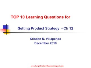 TOP 10 Learning Questions for Setting Product Strategy  - Ch 12  Kristian N. Villapando December 2010 www.kungfukristianvillapando.blogspot.com 