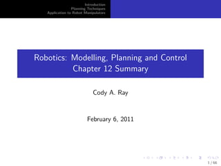Introduction
                 Planning Techniques
   Application to Robot Manipulators




Robotics: Modelling, Planning and Control
          Chapter 12 Summary

                             Cody A. Ray


                          February 6, 2011




                                             1 / 66
 
