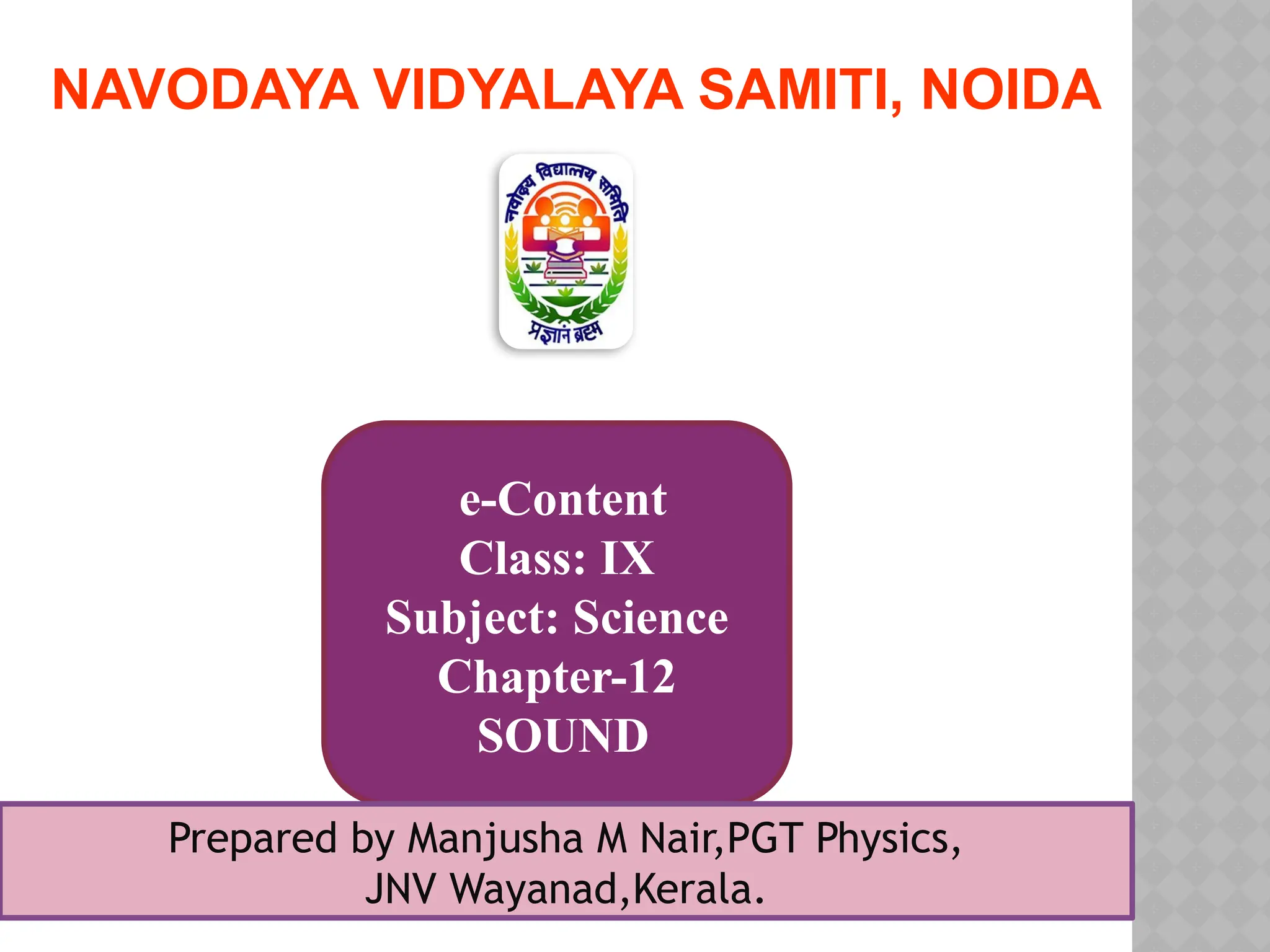 e-Content
Class: IX
Subject: Science
Chapter-12
SOUND
Prepared by Manjusha M Nair,PGT Physics,
JNV Wayanad,Kerala.
NAVODAYA VIDYALAYA SAMITI, NOIDA
 