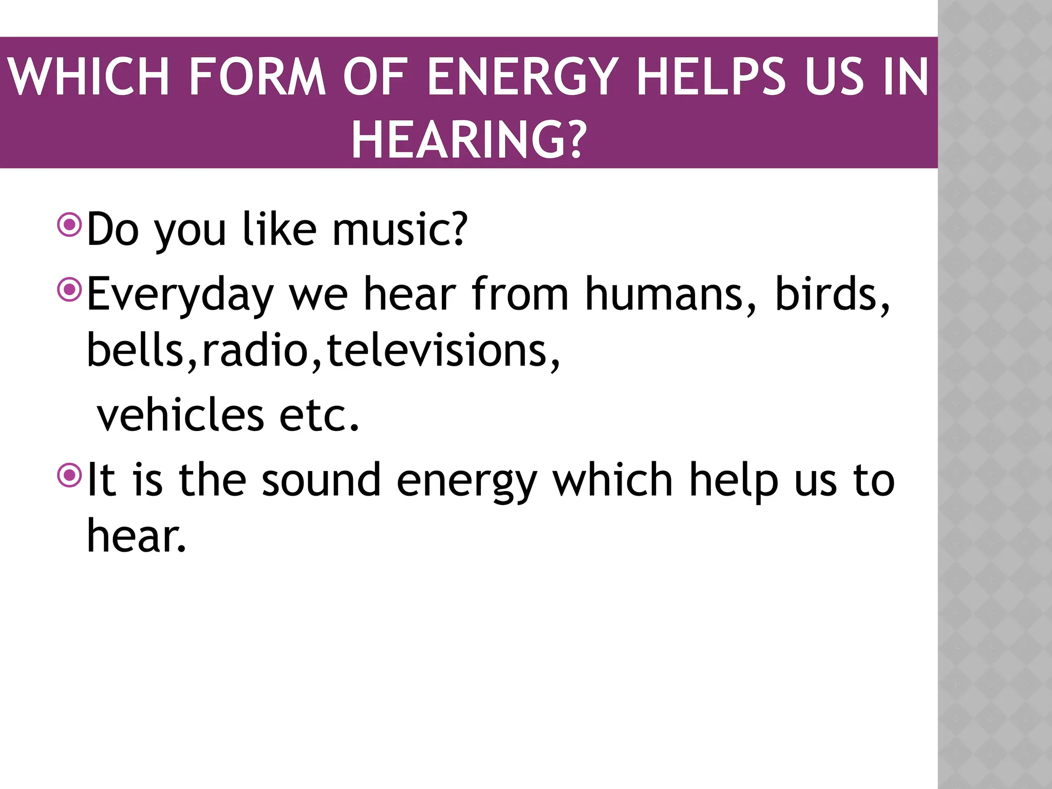 WHICH FORM OF ENERGY HELPS US IN
HEARING?
Do you like music?
Everyday we hear from humans, birds,
bells,radio,televisions,
vehicles etc.
It is the sound energy which help us to
hear.
 