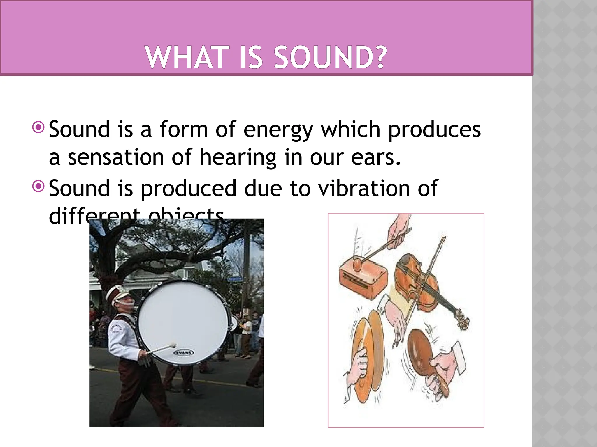 WHAT IS SOUND?
 Sound is a form of energy which produces
a sensation of hearing in our ears.
 Sound is produced due to vibration of
different objects.
 