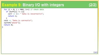 for (i = 0; i < MAX; i++) // check data
if (buff[i] != i){
cerr << i<< " Data is incorrectn";
return 1;
}
cout << "Data is correctn";
system("pause");
return 0;
}
Example 9: Binary I/O with integers (2/2)
[22]
 