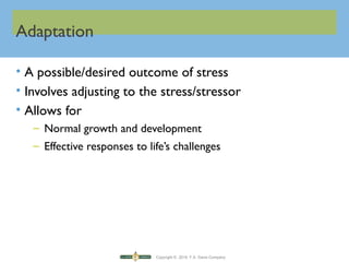 Copyright © 2016 F.A. Davis Company
Adaptation
• A possible/desired outcome of stress
• Involves adjusting to the stress/stressor
• Allows for
– Normal growth and development
– Effective responses to life’s challenges
 