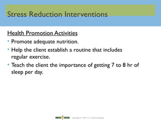 Copyright © 2016 F.A. Davis Company
Stress Reduction Interventions
Health Promotion Activities
• Promote adequate nutrition.
• Help the client establish a routine that includes
regular exercise.
• Teach the client the importance of getting 7 to 8 hr of
sleep per day.
 