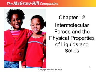 1
Chapter 12
Intermolecular
Forces and the
Physical Properties
of Liquids and
Solids
Insert picture from
First page of chapter
Copyright McGraw-Hill 2009
 