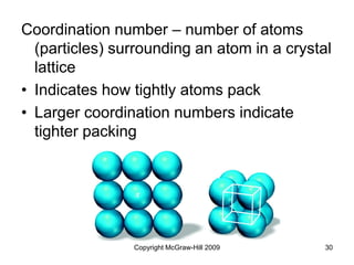 Copyright McGraw-Hill 2009 30
Coordination number – number of atoms
(particles) surrounding an atom in a crystal
lattice
• Indicates how tightly atoms pack
• Larger coordination numbers indicate
tighter packing
 