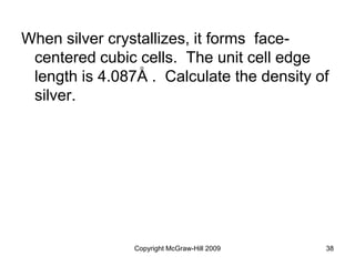Copyright McGraw-Hill 2009 38
When silver crystallizes, it forms face-
centered cubic cells. The unit cell edge
length is 4.087A . Calculate the density of
silver.
o
 