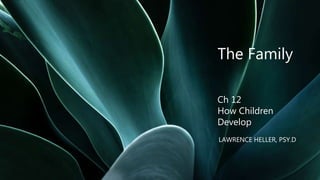 The Family
Ch 12
How Children
Develop
LAWRENCE HELLER, PSY.D.
 