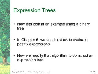 Expression Trees Now lets look at an example using a binary tree In Chapter 6, we used a stack to evaluate postfix expressions Now we modify that algorithm to construct an expression tree 