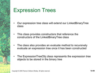 Expression Trees Our expression tree class will extend our LinkedBinaryTree class This class provides constructors that reference the constructors of the LinkedBinaryTree class The class also provides an evaluate method to recursively evaluate an expression tree once it has been constructed The ExpressionTreeObj class represents the expression tree objects to be stored in the binary tree 