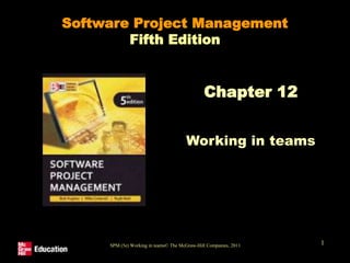 SPM (5e) Working in teams© The McGraw-Hill Companies, 2011 1
Software Project Management
Fifth Edition
Chapter 12
Working in teams
 