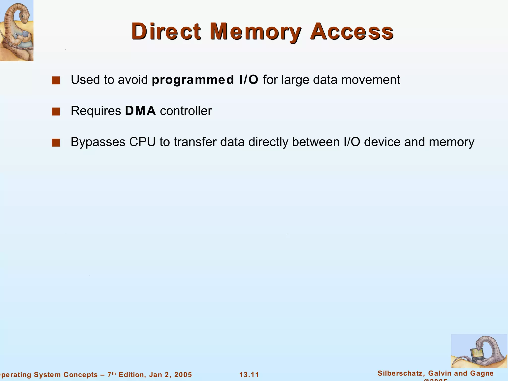 Direct Memory Access Used to avoid  programmed I/O  for large data movement  Requires  DMA  controller Bypasses CPU to transfer data directly between I/O device and memory  