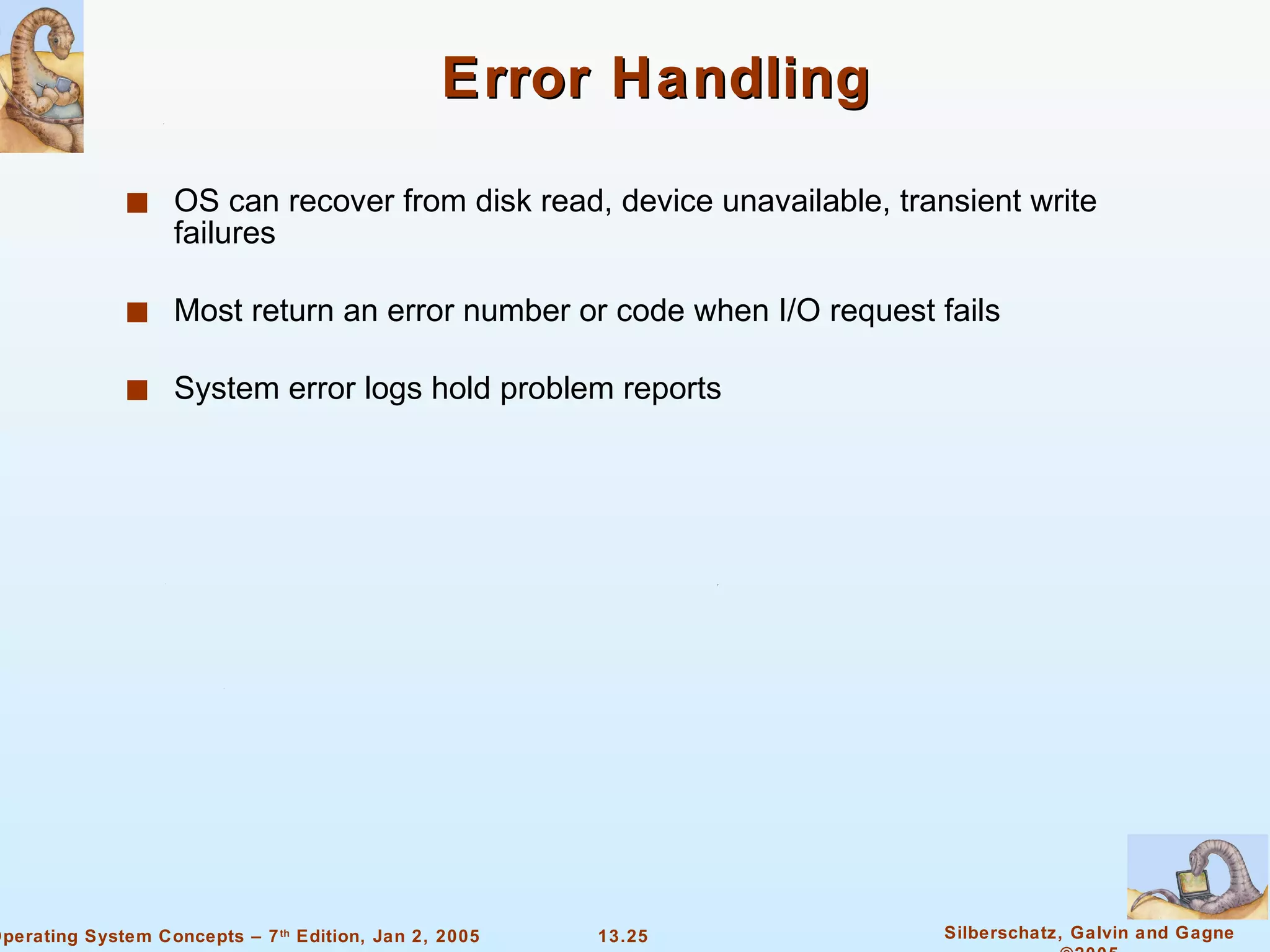 Error Handling OS can recover from disk read, device unavailable, transient write failures Most return an error number or code when I/O request fails  System error logs hold problem reports 