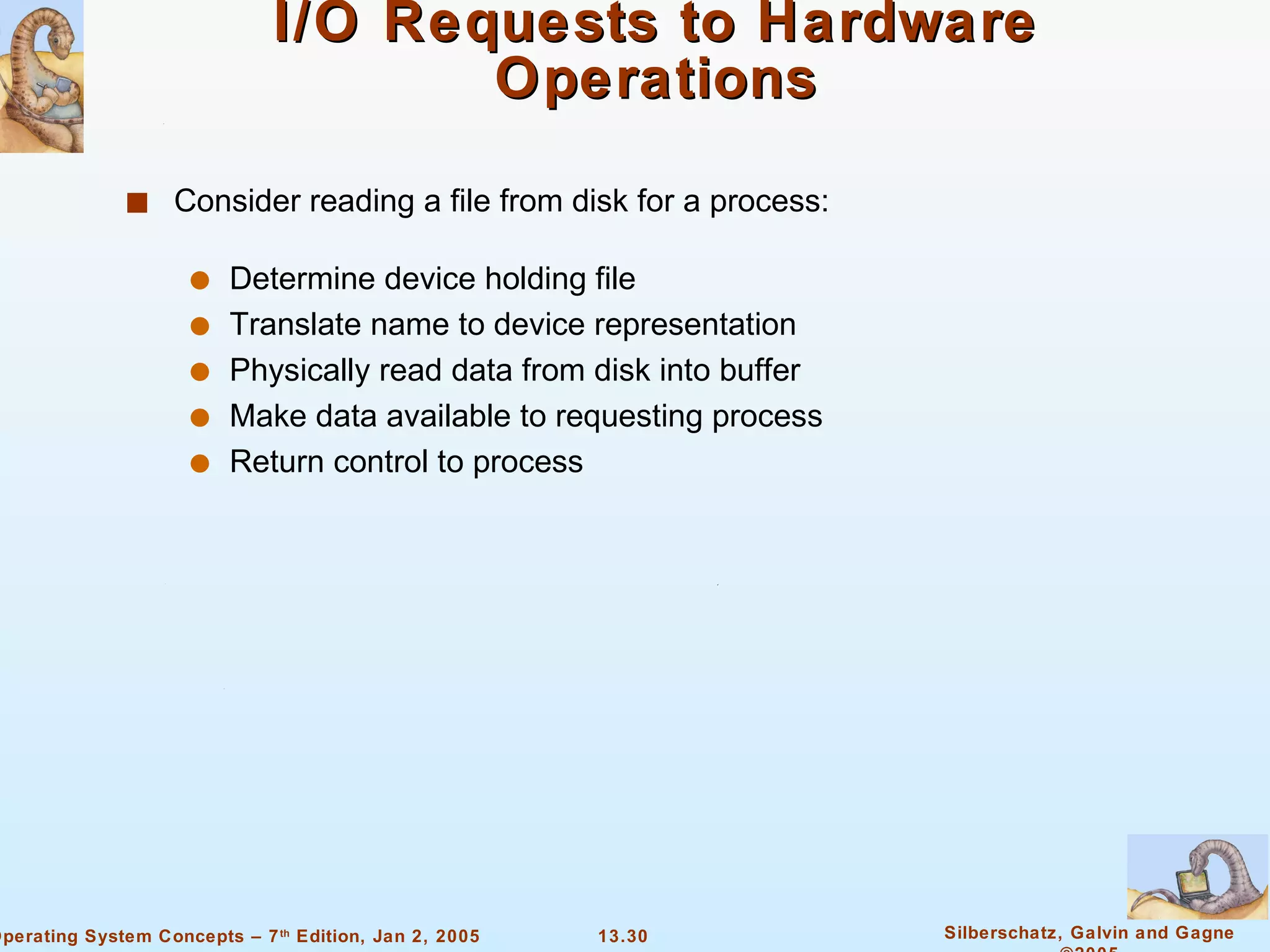 I/O Requests to Hardware Operations Consider reading a file from disk for a process:   Determine device holding file  Translate name to device representation Physically read data from disk into buffer Make data available to requesting process Return control to process 