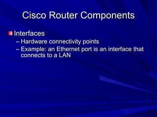 Cisco Router Components Interfaces Hardware connectivity points Example: an Ethernet port is an interface that connects to a LAN 