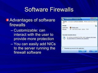 Software Firewalls Advantages of software firewalls Customizable: can interact with the user to provide more protection You can easily add NICs to the server running the firewall software 