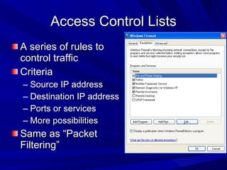 Access Control Lists A series of rules to control traffic Criteria Source IP address Destination IP address Ports or services More possibilities Same as “Packet Filtering”  