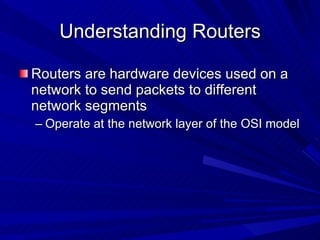 Understanding Routers Routers are hardware devices used on a network to send packets to different network segments Operate at the network layer of the OSI model 