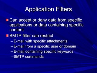 Application Filters Can accept or deny data from specific applications or data containing specific content SMTP filter can restrict E-mail with specific attachments E-mail from a specific user or domain E-mail containing specific keywords SMTP commands 