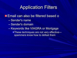Application Filters Email can also be filtered based o Sender's name Sender's domain Keywords like VIAGRA or Mortgage These techniques are not very effective—spammers know how to defeat them 
