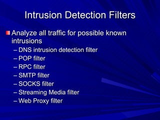 Intrusion Detection Filters Analyze all traffic for possible known intrusions DNS intrusion detection filter POP filter  RPC filter SMTP filter SOCKS filter Streaming Media filter Web Proxy filter 