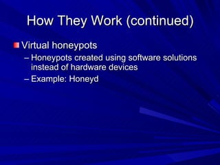 How They Work (continued) Virtual honeypots Honeypots created using software solutions instead of hardware devices Example: Honeyd 
