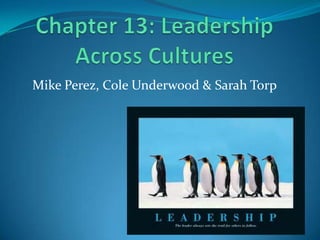 Chapter 13: Leadership Across Cultures Mike Perez, Cole Underwood & Sarah Torp 