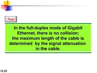 In the full-duplex mode of Gigabit Ethernet, there is no collision; the maximum length of the cable is determined  by the signal attenuation  in the cable. Note 