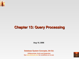 Chapter 13: Query Processing



                   Aug 10, 2006



     Database System Concepts, 5th Ed.
          ©Silberschatz, Korth and Sudarshan
     See www.db­book.com for conditions on re­use 
 