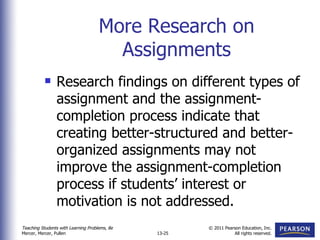 More Research on Assignments Research findings on different types of assignment and the assignment-completion process indicate that creating better-structured and better-organized assignments may not improve the assignment-completion process if students’ interest or motivation is not addressed. 