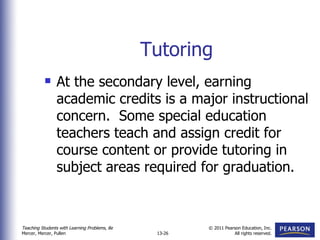 Tutoring At the secondary level, earning academic credits is a major instructional concern.  Some special education teachers teach and assign credit for course content or provide tutoring in subject areas required for graduation. 