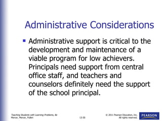 Administrative Considerations Administrative support is critical to the development and maintenance of a viable program for low achievers.  Principals need support from central office staff, and teachers and counselors definitely need the support of the school principal. 