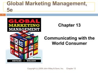 Global Marketing Management,
    5e
1




                                              Chapter 13

                              Communicating with the
                                 World Consumer




           Copyright (c) 2009 John Wiley & Sons, Inc.   Chapter 13
 