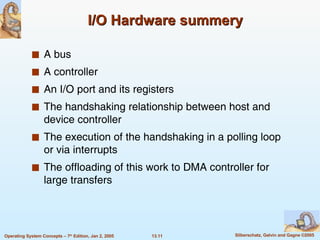 I/O Hardware summery A bus A controller An I/O port and its registers The handshaking relationship between host and device controller The execution of the handshaking in a polling loop or via interrupts  The offloading of this work to DMA controller for large transfers 