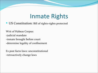 Inmate Rights
 US Constitution: Bill of rights-rights protected

Writ of Habeas Corpus:
-judicial mandate
-inmate brought before court
-determine legality of confinement

Ex post facto laws: unconstitutional
-retroactively change laws
 