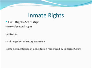 Inmate Rights
 Civil Rights Act of 1871:
-personal/natural rights

-protect vs

-arbitrary/discriminatory treatment

-some not mentioned in Constitution recognized by Supreme Court
 