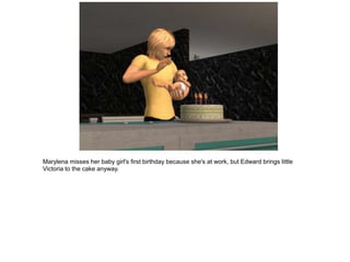 Marylena misses her baby girl's first birthday because she's at work, but Edward brings little
Victoria to the cake anyway.
 
