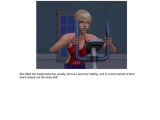 She filled her assignment bar quickly, and so I send her skilling, and in a short period of time
she's maxed out her body skill.
 