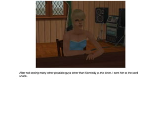 After not seeing many other possible guys other than Kennedy at the diner, I sent her to the card
shack.
 