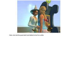 Here, she met the good witch and talked to her for a while.
 