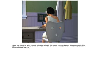 Upon the arrival of Bella, Lainey promptly moved out where she would wait until Bella graduated
and then move back in.
 