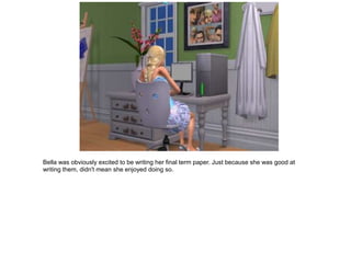 Bella was obviously excited to be writing her final term paper. Just because she was good at
writing them, didn't mean she enjoyed doing so.
 
