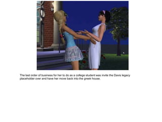 The last order of business for her to do as a college student was invite the Davis legacy
placeholder over and have her move back into the greek house.
 