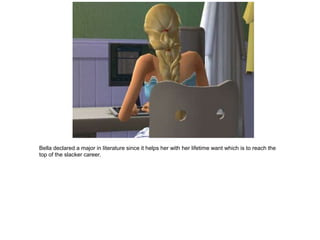 Bella declared a major in literature since it helps her with her lifetime want which is to reach the
top of the slacker career.
 