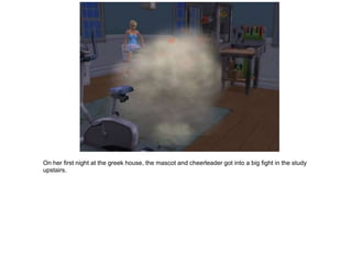 On her first night at the greek house, the mascot and cheerleader got into a big fight in the study
upstairs.
 