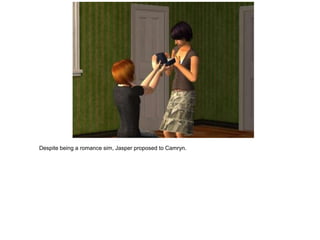 Despite being a romance sim, Jasper proposed to Camryn.
 