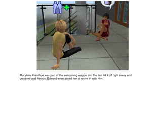 Marylena Hamilton was part of the welcoming wagon and the two hit it off right away and
became best friends. Edward even asked her to move in with him.
 